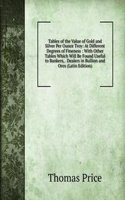 Tables of the Value of Gold and Silver Per Ounce Troy: At Different Degrees of Fineness : With Other Tables Which Will Be Found Useful to Bankers, . Dealers in Bullion and Ores (Latin Edition)