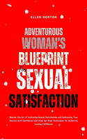 Adventurous Woman's Blueprint for Sexual Satisfaction: Master the Art of Achieving Sexual Satisfaction and Embracing Your Desires with Confidence and Step-by-Step Techniques for Achieving Lasting Fulfill