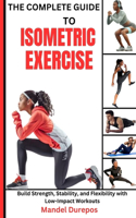 Complete Guide to Isometric Exercise: Build Strength, Stability, and Flexibility with Low-Impact Workouts