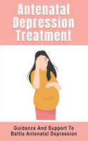 Antenatal Depression Treatment: Guidance And Support To Battle Antenatal Depression: Depression During Pregnancy