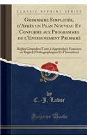 Grammaire SimplifiÃ©e, d'AprÃ¨s Un Plan Nouveau Et Conforme Aux Programmes de l'Enseignement PrimairÃ¨: RÃ¨gles GÃ©nÃ©rales (Texte Ã? Apprendre); Exercices En Regard (Orthographiques Et d'Invention) (Classic Reprint)
