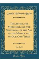 The Artist, the Merchant, and the Statesman, of the Age of the Medici, and of Our Own Times, Vol. 2 of 2 (Classic Reprint)