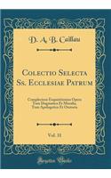 Colectio Selecta Ss. Ecclesiae Patrum, Vol. 31: Complectens Exquisitissima Opera Tum Dogmatica Et Moralia, Tum Apologetica Et Oratoria (Classic Reprint)