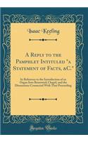 A Reply to the Pamphlet Intituled a Statement of Facts, &C.: In Reference to the Introduction of an Organ Into Brunswick Chapel, and the Dissensions Connected with That Proceeding (Classic Reprint)