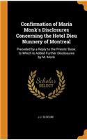 Confirmation of Maria Monk's Disclosures Concerning the Hotel Dieu Nunnery of Montreal: Preceded by a Reply to the Priests' Book. to Which Is Added Further Disclosures by M. Monk