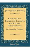 Entwurf Einer Theorie und Literatur der Schönen Wissenschaften: Zur Grundlage Bey Vorlesungen (Classic Reprint)
