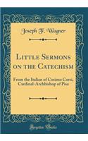Little Sermons on the Catechism: From the Italian of Cosimo Corsi, Cardinal-Archbishop of Pisa (Classic Reprint)