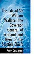 The Life of Sir William Wallace, the Governor General of Scotland and Hero of the Scottish Chiefs