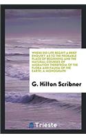 Where Did Life Begin? a Brief Enquiry as to the Probable Place of Beginning and the Natural Courses of Migration Therefrom of the Flora and Fauna of the Earth; A Monograph