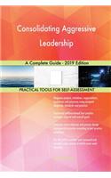 Consolidating Aggressive Leadership A Complete Guide - 2019 Edition