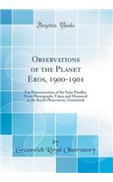 Observations of the Planet Eros, 1900-1901: For Determination of the Solar Parallax from Photographs Taken and Measured at the Royal Observatory, Greenwich (Classic Reprint): For Determination of the Solar Parallax from Photographs Taken and Measured at the Royal Observatory, Greenwich (Classic Reprint)