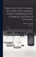 Practical Dry Cleaner, Scourer and Garment Dyer, Comprising Dry, Chemical or French Cleaning