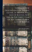 Genealogy Of Descendants Of Thomas Oliver, Of Bristol, Eng. And Of Boston, New Eng. In The Direct Line Of Rev. Daniel Oliver, Late Of Boston