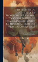 Trois Lettres De L'auteur De La Recherche De La Verité, Touchant La Defense De Mr. Arnauld Contre La Réponse Au Livre Des Vrayes & Fausses Idées