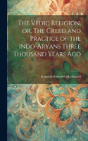 Vedic Religion, or, The Creed and Practice of the Indo-Aryans Three Thousand Years Ago