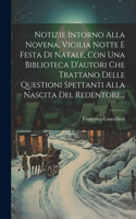 Notizie Intorno Alla Novena, Vigilia Notte E Festa Di Natale, Con Una Biblioteca D'autori Che Trattano Delle Questioni Spettanti Alla Nascita Del Redentore...