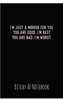 I'm Just a Mirror for You You Are Good, I'm Best You Are Bad, I'm Worst: Bitchy AF Notebook - Snarky Sarcastic Funny Gag Quote for Work or Friends - Fun Lined Journal for School or Office