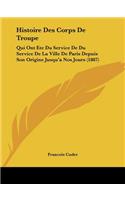 Histoire Des Corps De Troupe: Qui Ont Ete Du Service De Du Service De La Ville De Paris Depuis Son Origine Jusqu'a Nos Jours (1887)(French)