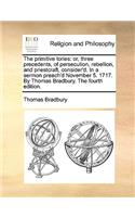 The Primitive Tories: Or, Three Precedents, of Persecution, Rebellion, and Priestcraft, Consider'd. in a Sermon Preach'd November 5. 1717. by Thomas Bradbury. the Fourth 