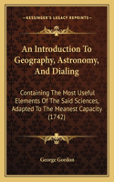 Introduction To Geography, Astronomy, And Dialing: Containing The Most Useful Elements Of The Said Sciences, Adapted To The Meanest Capacity (1742)