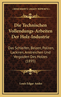 Die Technischen Vollendungs-Arbeiten Der Holz-Industrie: Das Schleifen, Beizen, Poliren, Lackiren, Anstreichen Und Vergolden Des Holzes (1895)