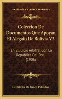 Coleccion De Documentos Que Apoyan El Alegato De Bolivia V2: En El Juicio Arbitral Con La Republica Del Peru (1906)