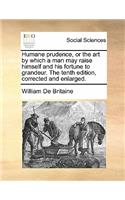 Humane Prudence, or the Art by Which a Man May Raise Himself and His Fortune to Grandeur. the Tenth Edition, Corrected and Enlarged.