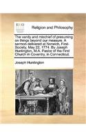 The vanity and mischief of presuming on things beyond our measure. A sermon delivered at Norwich, First-Society, May 22, 1774. By Joseph Huntington, M.A. Pastor of the First Church in Coventry, in Connecticut.