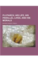 Plutarch, His Life, His Parallel Lives, and His Morals