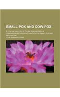 Small-Pox and Cow-Pox; A Concise History of Those Diseases and a Comparison Between Inoculation for Small-Pox and Vaccination