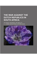 The War Against the Dutch Republics in South Africa; Its Origin, Progress, and Results