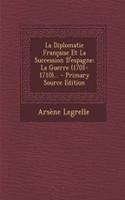 La Diplomatie Francaise Et La Succession D'Espagne: La Guerre (1701-1710)...