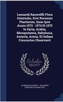 Leonardi Rauwolffi Flora Orientalis, Sive Recensio Plantarum, Quas Ipse Annis 1573 - 1574 Et 1575 In Syria, Arabia, Mesopotamia, Babylonia, Assyria, Armia, Et Iudaea Crescentes Observavit