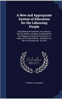 New and Appropriate System of Education for the Labouring People: Elucidated and Explained, According to the Plan Which Has Been Established for the Religious and Moral Instruction of Male and Female Children, Admi