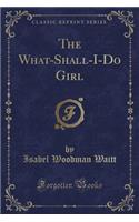 The What-Shall-I-Do Girl (Classic Reprint)