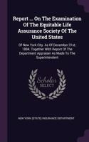 Report ... On The Examination Of The Equitable Life Assurance Society Of The United States: Of New York City. As Of December 31st, 1894. Together With Report Of The Department Appraiser As Made To The Superintendent