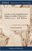 A Lecture on a Becoming Behaviour in Religious Assemblies. Delivered on ... January 10, 1773, ... By R. Robinson,