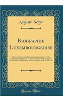 Biographie Luxembourgeoise: Histoire Des Hommes DistinguÃ©s Originaires de Ce Pays ConsidÃ©rÃ© a l'Ã?poque de Sa Plus Grande Ã?tendue Ou Qui Se Sont Rendus Remarquables Pendant Le SÃ©jour Qu'ils Y Ont Fait (Classic Reprint)