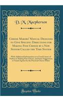 Cheese Makers' Manual Designed to Give Specific Directions for Making Fine Cheese by a New System Called the Time System: With Additional Information as to Usual Causes of Failure in Making Fine Cheese, and Some Suggestions to Guard Against by the