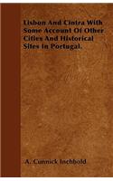 Lisbon And Cintra With Some Account Of Other Cities And Historical Sites In Portugal.