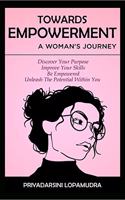 TOWARDS EMPOWERMENT A WOMAN''S JOURNEY : Discover Your Purpose, Improve your skills, Be Empowered, Unleash The Potential Within You