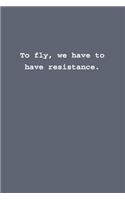 To fly, we have to have resistance.