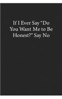 If I Ever Say "Do You Want Me to Be Honest?" Say No: Blank Funny Lined Journal - Black Sarcastic Notebook