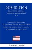Antidumping Proceedings - Calculation of Weighted-Average Dumping Margin and Assessment Rate in Certain Antidumping Duty Proceedings (Us International Trade Administration Regulation) (Ita) (2018 Edition)