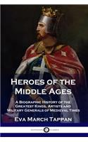 Heroes of the Middle Ages: A Biographic History of the Greatest Kings, Artists and Military Generals of Medieval Times