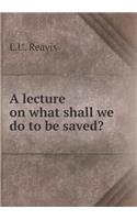 A Lecture on What Shall We Do to Be Saved?