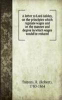 letter to Lord Ashley, on the principles which regulate wages and on the manner and degree in which wages would be reduced