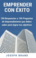 Emprender Con Éxito: 100 respuestas a 100 preguntas de emprendimiento que debes saber para lograr tus objetivos