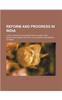 Reform and Progress in India; A Few Thoughts on Administrative and Other Questions Connected with the Country and People