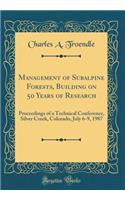 Management of Subalpine Forests, Building on 50 Years of Research: Proceedings of a Technical Conference, Silver Creek, Colorado, July 6-9, 1987 (Classic Reprint)